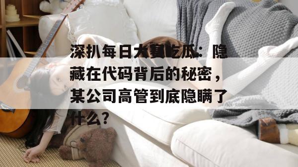 深扒每日大赛吃瓜：隐藏在代码背后的秘密，某公司高管到底隐瞒了什么？