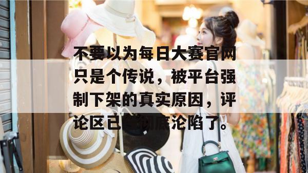 不要以为每日大赛官网只是个传说，被平台强制下架的真实原因，评论区已经彻底沦陷了。