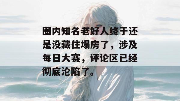 圈内知名老好人终于还是没藏住塌房了，涉及每日大赛，评论区已经彻底沦陷了。