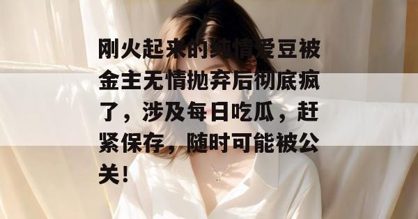刚火起来的纯情爱豆被金主无情抛弃后彻底疯了，涉及每日吃瓜，赶紧保存，随时可能被公关！