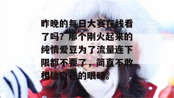 昨晚的每日大赛在线看了吗？那个刚火起来的纯情爱豆为了流量连下限都不要了，简直不敢相信自己的眼睛。